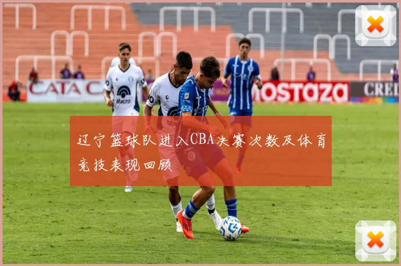 辽宁篮球队进入CBA决赛次数及体育竞技表现回顾