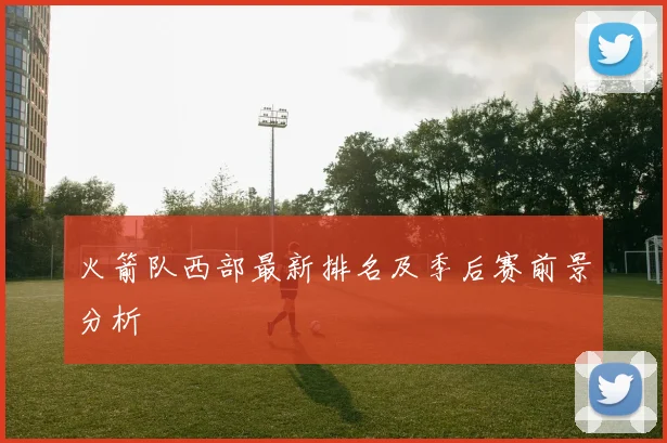 火箭队西部最新排名及季后赛前景分析