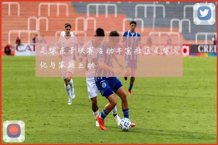 足球亲子联赛活动丰富社区足球文化与家庭互动