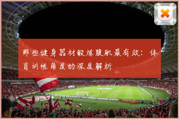 那些健身器材锻炼腹肌最有效：体育训练角度的深度解析