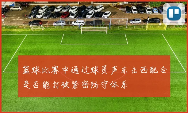 篮球比赛中通过球员声东击西配合是否能打破紧密防守体系