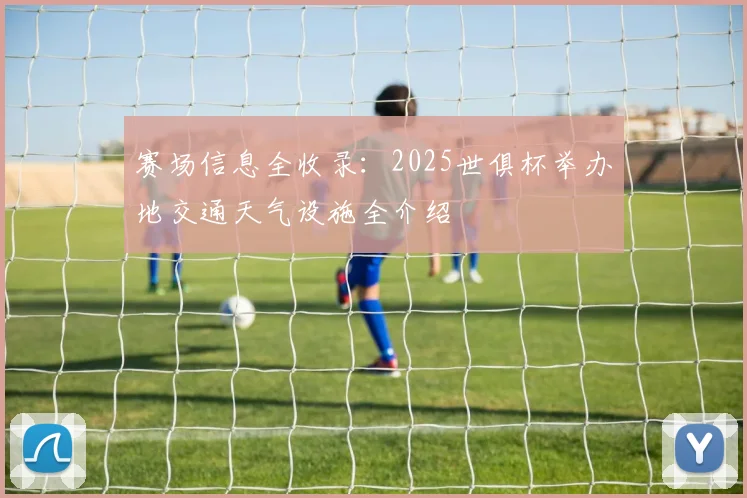 赛场信息全收录：2025世俱杯举办地交通天气设施全介绍